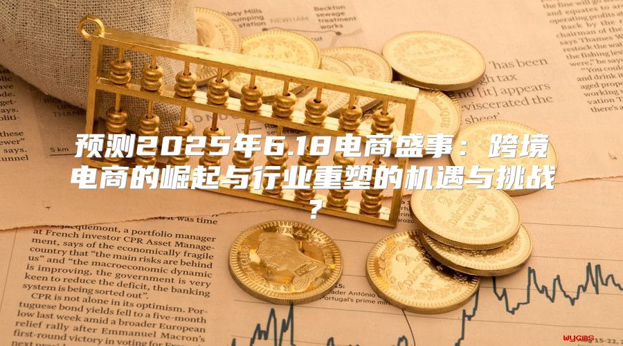 预测2025年6.18电商盛事：跨境电商的崛起与行业重塑的机遇与挑战？