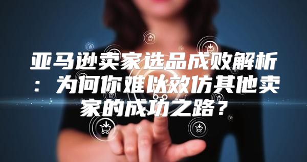 亚马逊卖家选品成败解析：为何你难以效仿其他卖家的成功之路？