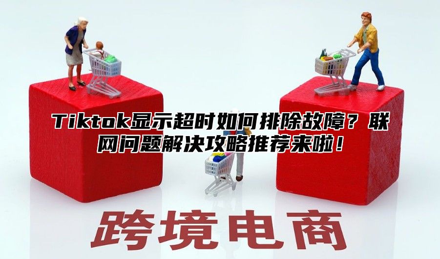 Tiktok显示超时如何排除故障？联网问题解决攻略推荐来啦！