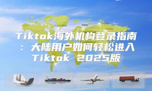 Tiktok海外机构登录指南：大陆用户如何轻松进入Tiktok 2025版