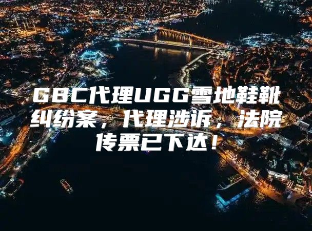 GBC代理UGG雪地鞋靴纠纷案，代理涉诉，法院传票已下达！