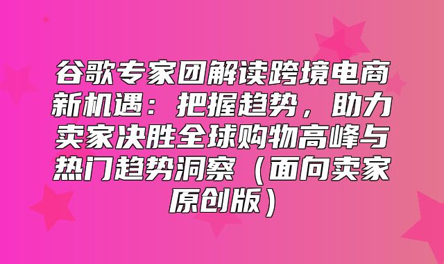 谷歌专家团解读跨境电商新机遇：把握趋势，助力卖家决胜全球购物高峰与热门趋势洞察面向卖家原创版
