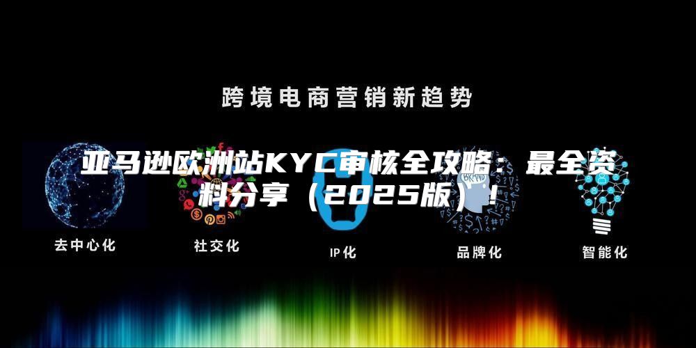 亚马逊欧洲站KYC审核全攻略：最全资料分享2025版！