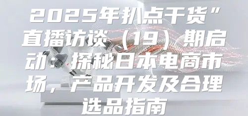2025年扒点干货”直播访谈19期启动：探秘日本电商市场，产品开发及合理选品指南