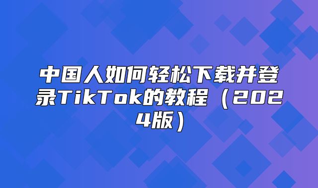 中国人如何轻松下载并登录TikTok的教程2025版