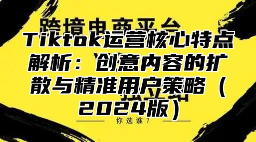 Tiktok运营核心特点解析：创意内容的扩散与精准用户策略2025版