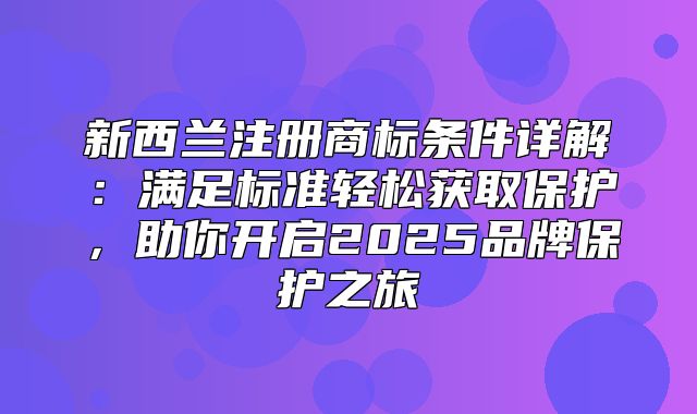 新西兰注册商标条件详解：满足标准轻松获取保护，助你开启2025品牌保护之旅