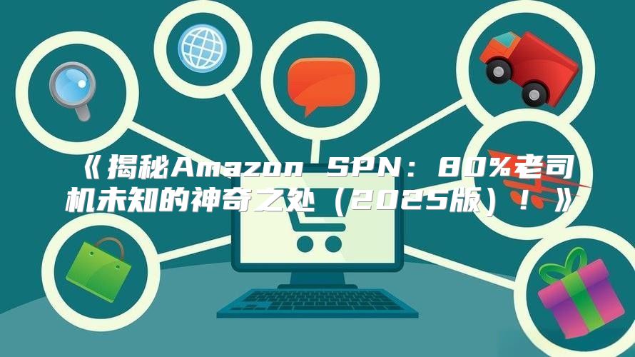 揭秘AmazonSPN：80%老司机未知的神奇之处2025版！