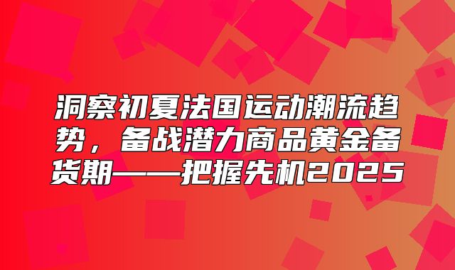 洞察初夏法国运动潮流趋势，备战潜力商品黄金备货期——把握先机2025