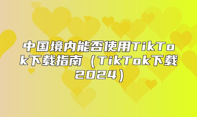 中国境内能否使用TikTok下载指南TikTok下载2025