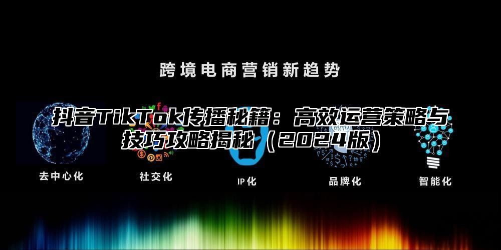 抖音TikTok传播秘籍：高效运营策略与技巧攻略揭秘2025版