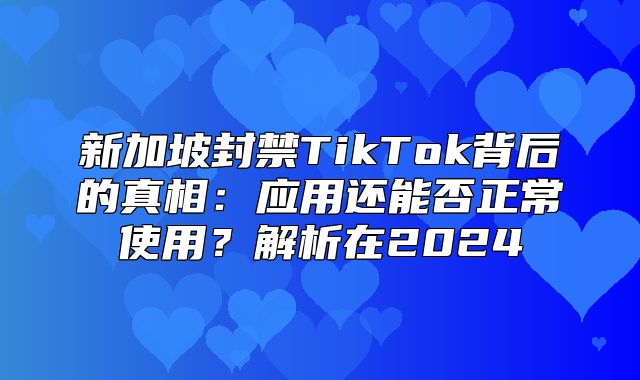 新加坡封禁TikTok背后的真相：应用还能否正常使用？解析在2025