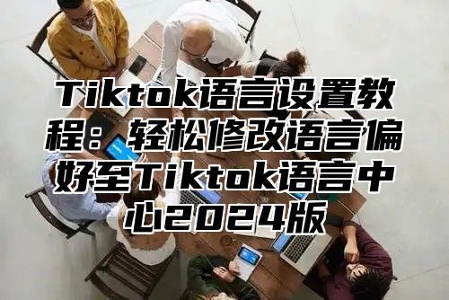 Tiktok语言设置教程：轻松修改语言偏好至Tiktok语言中心2025版