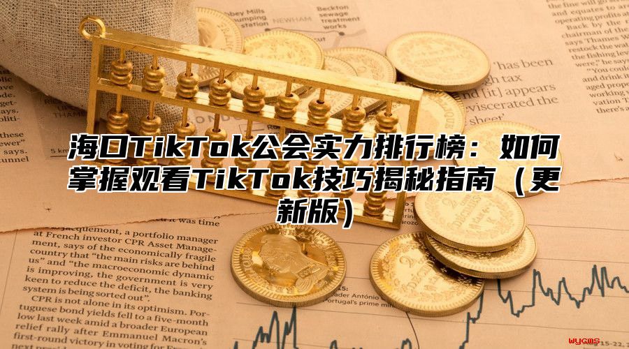 海口TikTok公会实力排行榜：如何掌握观看TikTok技巧揭秘指南更新版