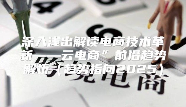深入浅出解读电商技术革新——云电商”前沿趋势解析趋势指向2025