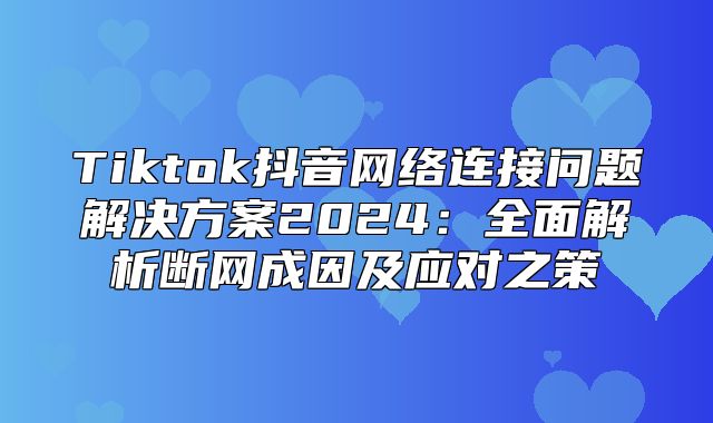 Tiktok抖音网络连接问题解决方案2025全面解析断网成因及应对之策