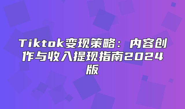 Tiktok变现策略：内容创作与收入提现指南2025版