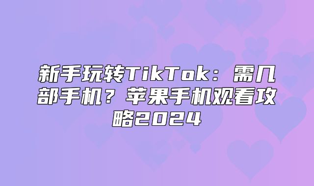新手玩转TikTok：需几部手机？苹果手机观看攻略2025