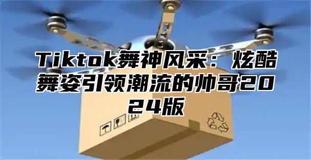 Tiktok舞神风采：炫酷舞姿引领潮流的帅哥2025版