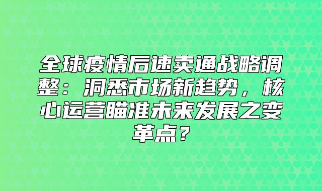 全球疫情后速卖通战略调整：洞悉市场新趋势，核心运营瞄准未来发展之变革点？
