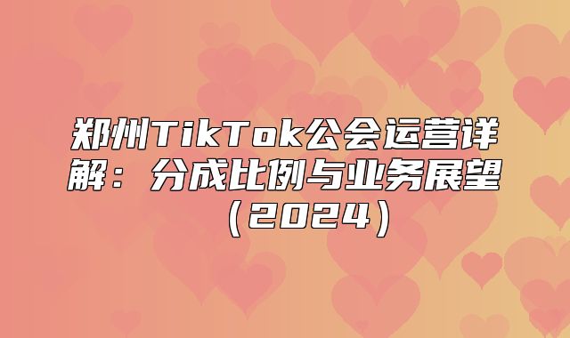 郑州TikTok公会运营详解：分成比例与业务展望2025