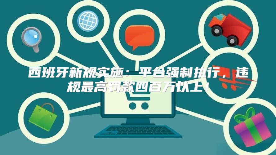 西班牙新规实施：平台强制执行，违规最高罚款四百万以上！