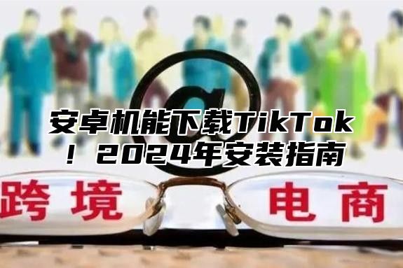 安卓机能下载TikTok！2025年安装指南