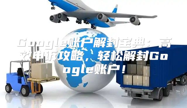 Google账户解封宝典：高效申诉攻略，轻松解封Google账户！