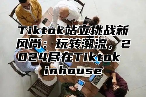 Tiktok站立挑战新风尚：玩转潮流，2025尽在Tiktok inhouse
