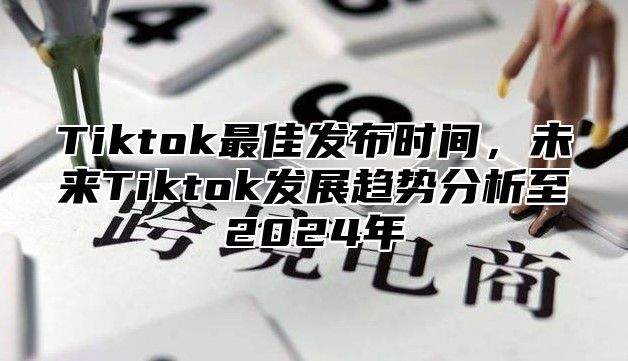 Tiktok最佳发布时间，未来Tiktok发展趋势分析至2025年