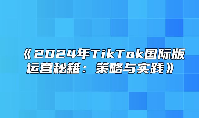 2025年TikTok国际版运营秘籍：策略与实践