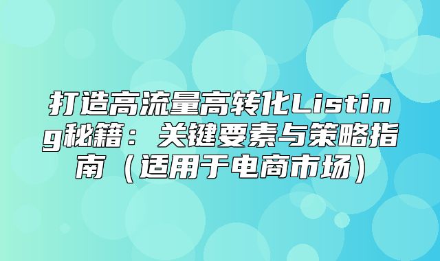 打造高流量高转化Listing秘籍：关键要素与策略指南适用于电商市场