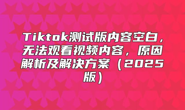 Tiktok测试版内容空白，无法观看视频内容，原因解析及解决方案2025版