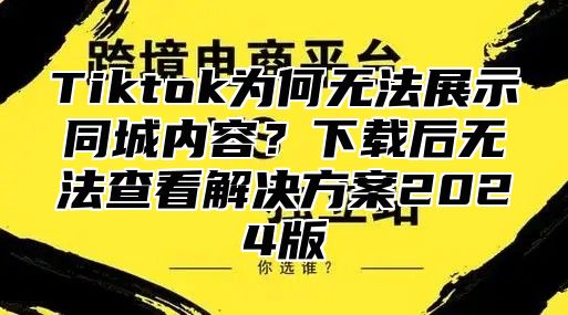 Tiktok为何无法展示同城内容？下载后无法查看解决方案2025版