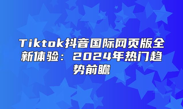 Tiktok抖音国际网页版全新体验：2025年热门趋势前瞻
