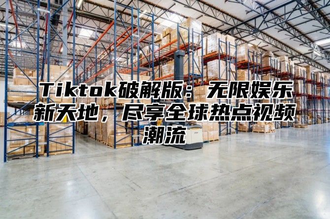Tiktok破解版：无限娱乐新天地，尽享全球热点视频潮流