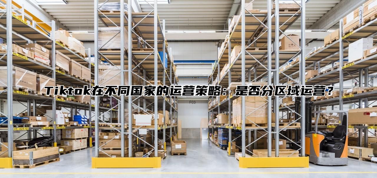 Tiktok在不同国家的运营策略：是否分区域运营？