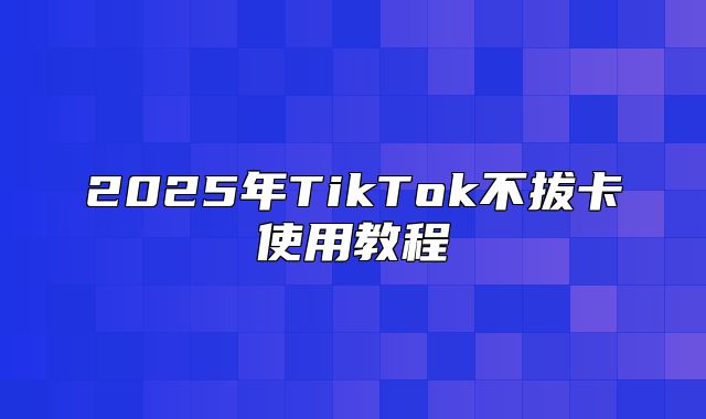 2025年TikTok不拔卡使用教程