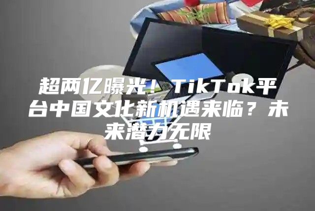 超两亿曝光！TikTok平台中国文化新机遇来临？未来潜力无限