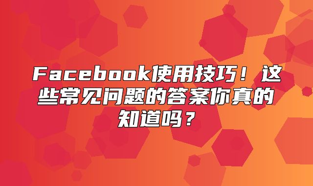 Facebook使用技巧！这些常见问题的答案你真的知道吗？