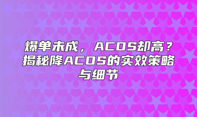 爆单未成，ACOS却高？揭秘降ACOS的实效策略与细节