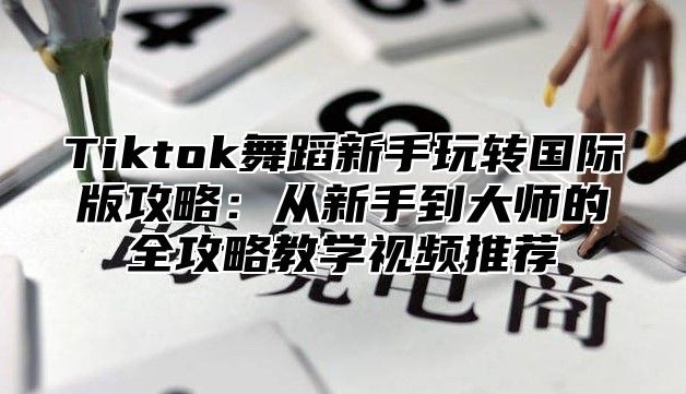 Tiktok舞蹈新手玩转国际版攻略：从新手到大师的全攻略教学视频推荐