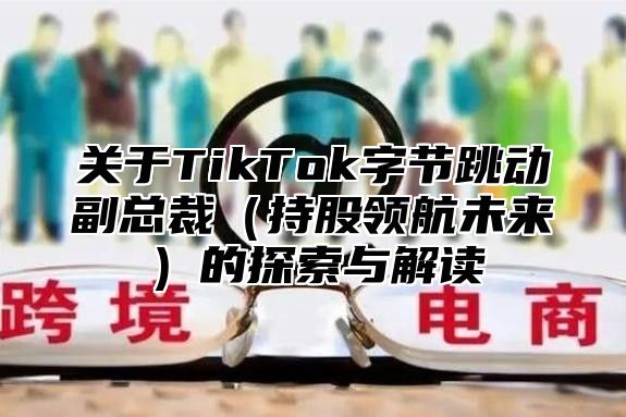 关于TikTok字节跳动副总裁持股领航未来的探索与解读