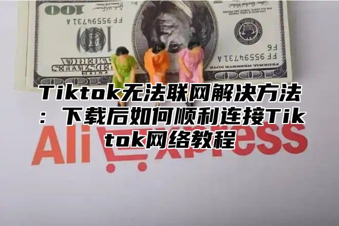 Tiktok无法联网解决方法：下载后如何顺利连接Tiktok网络教程
