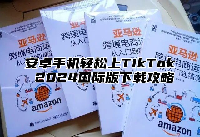 安卓手机轻松上TikTok 2025国际版下载攻略
