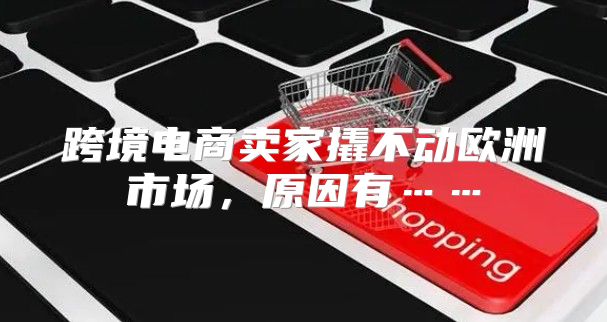 跨境电商卖家撬不动欧洲市场，原因有……