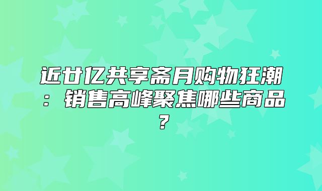 近廿亿共享斋月购物狂潮：销售高峰聚焦哪些商品？