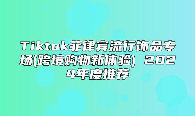 Tiktok菲律宾流行饰品专场(跨境购物新体验) 2025年度推荐