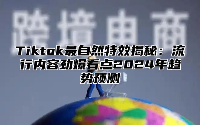 Tiktok最自然特效揭秘：流行内容劲爆看点2025年趋势预测