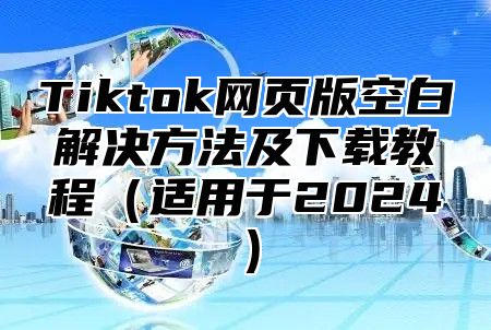Tiktok网页版空白解决方法及下载教程适用于2025